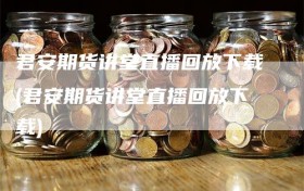 君安期货讲堂直播回放下载(君安期货讲堂直播回放下载)
