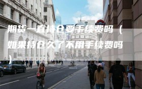 期货一直持仓要手续费吗（如果持仓久了不用手续费吗）