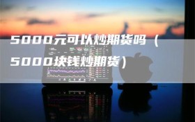 5000元可以炒期货吗（5000块钱炒期货）