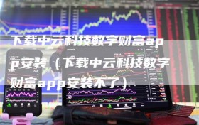 下载中云科技数字财富app安装（下载中云科技数字财富app安装不了）