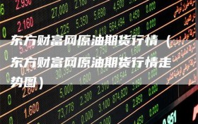 东方财富网原油期货行情（东方财富网原油期货行情走势图）