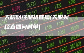 天眼财经期货直播(天眼财经直播间喊单)