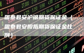 国泰君安沪银期货保证金（国泰君安股指期货保证金比例）