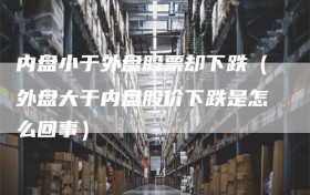 内盘小于外盘股票却下跌（外盘大于内盘股价下跌是怎么回事）