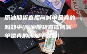 原油期货直播间喊单是真的吗知乎(原油期货直播间喊单是真的吗知乎文章)