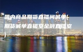 国内商品期货直播间喊单(期货喊单直播室金融直播室)