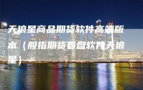 天狼星商品期货软件高端版本（股指期货看盘软件天狼星）