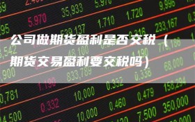 公司做期货盈利是否交税（期货交易盈利要交税吗）