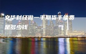 文华财经做一手期货手续费是多少钱