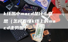k线图中macd是什么意思（怎样看懂k线上的macd走势图）