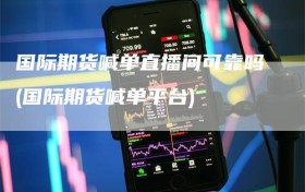 国际期货喊单直播间可靠吗(国际期货喊单平台)