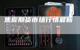 焦炭期货市场行情最新