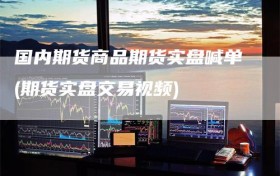 国内期货商品期货实盘喊单(期货实盘交易视频)