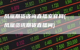 凤凰期货咨询直播室官网(凤凰资讯期货直播间)