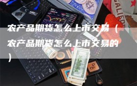 农产品期货怎么上市交易（农产品期货怎么上市交易的）