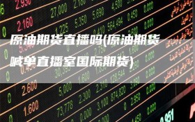 原油期货直播吗(原油期货喊单直播室国际期货)
