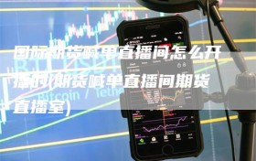 国际期货喊单直播间怎么开播的(期货喊单直播间期货直播室)