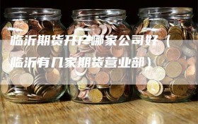 临沂期货开户哪家公司好（临沂有几家期货营业部）
