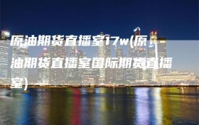原油期货直播室17w(原油期货直播室国际期货直播室)