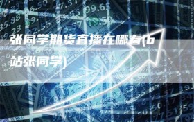 张同学期货直播在哪看(b站张同学)