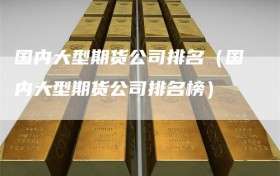 国内大型期货公司排名（国内大型期货公司排名榜）