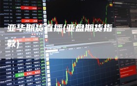 亚华期货直播(亚盘期货指数)