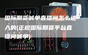 国际期货喊单直播间怎么进入的(正规国际期货平台直播间喊单)