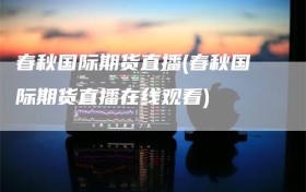春秋国际期货直播(春秋国际期货直播在线观看)