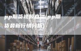pp期货视频直播(pp期货最新行情分析)