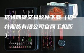 倍特期货交易软件下载（倍特期货有限公司官网手机版）
