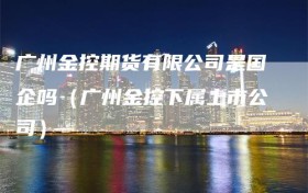广州金控期货有限公司是国企吗（广州金控下属上市公司）