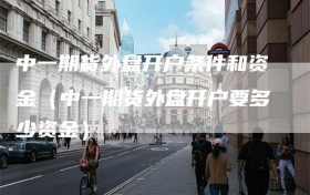 中一期货外盘开户条件和资金（中一期货外盘开户要多少资金）