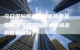 今日国际原油价格走势图金投网（今日国际原油价格走势图新浪网）
