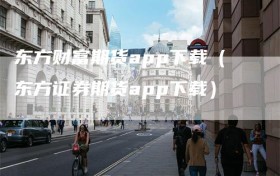 东方财富期货app下载（东方证券期货app下载）