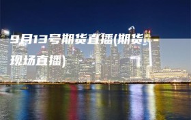 9月13号期货直播(期货现场直播)