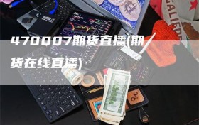 470007期货直播(期货在线直播)