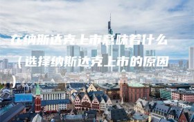 在纳斯达克上市意味着什么（选择纳斯达克上市的原因）