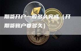 期货开户一般多久完成（开期货账户要多久）