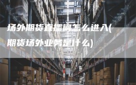 场外期货直播间怎么进入(期货场外业务是什么)