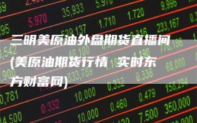三明美原油外盘期货直播间(美原油期货行情 实时东方财富网)