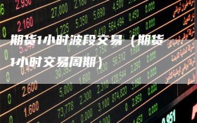 期货1小时波段交易（期货1小时交易周期）