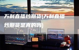 万利直播炒期货(万利直播炒期货是真的吗)