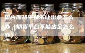 国内期货平台不让出金怎么办（期货平台不能出金怎么办）