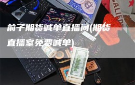 前子期货喊单直播间(期货直播室免费喊单)