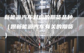 新能源汽车对应的期货品种（跟新能源汽车有关的期货）