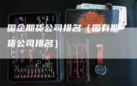 国企期货公司排名（国有期货公司排名）