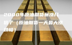 2000年原油期货暴涨几倍了（原油期货一天最大涨跌幅）