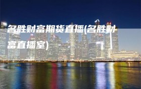 名胜财富期货直播(名胜财富直播室)