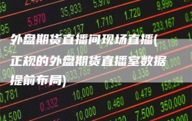 外盘期货直播间现场直播(正规的外盘期货直播室数据提前布局)