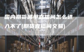 国内期货喊单直播间怎么进入不了(期货直播间交易)